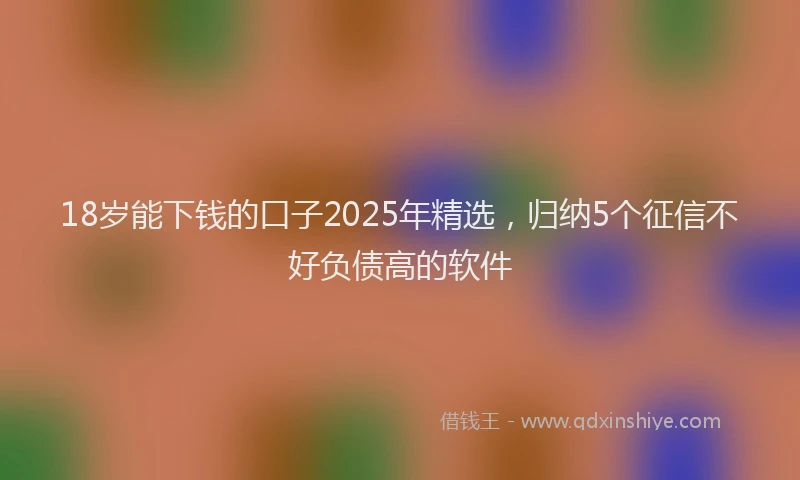 18岁能下钱的口子2025年精选，归纳5个征信不好负债高的软件