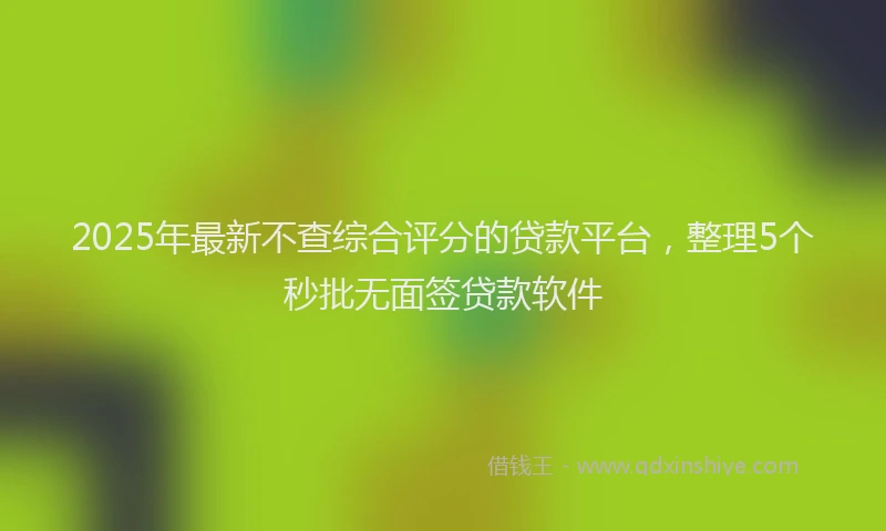 2025年最新不查综合评分的贷款平台，整理5个秒批无面签贷款软件