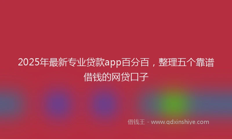 2025年最新专业贷款app百分百，整理五个靠谱借钱的网贷口子