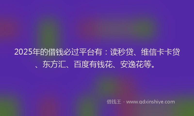2025年的借钱必过平台有：读秒贷、维信卡卡贷、东方汇、百度有钱花、安逸花等。