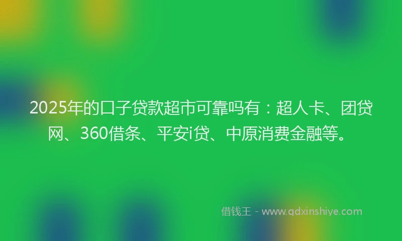 2025年的口子贷款超市可靠吗有：超人卡、团贷网、360借条、平安i贷、中原消费金融等。