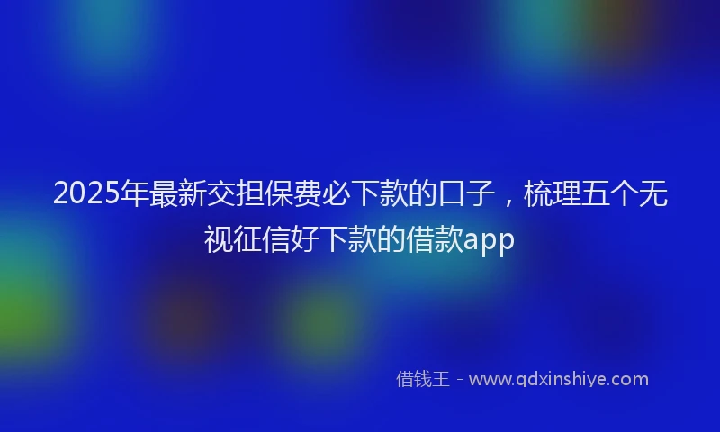 2025年最新交担保费必下款的口子，梳理五个无视征信好下款的借款app