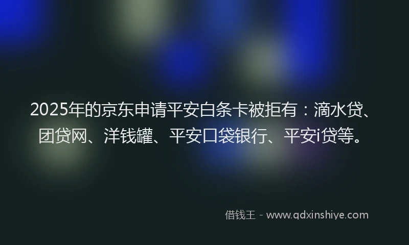 2025年的京东申请平安白条卡被拒有：滴水贷、团贷网、洋钱罐、平安口袋银行、平安i贷等。
