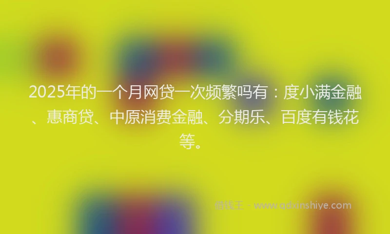2025年的一个月网贷一次频繁吗有：度小满金融、惠商贷、中原消费金融、分期乐、百度有钱花等。