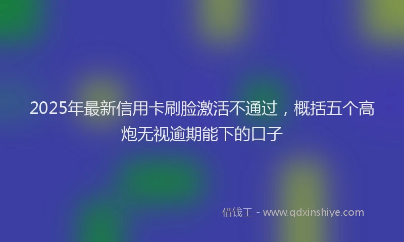 2025年最新信用卡刷脸激活不通过，概括五个高炮无视逾期能下的口子