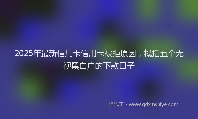 2025年最新信用卡信用卡被拒原因，概括五个无视黑白户的下款口子