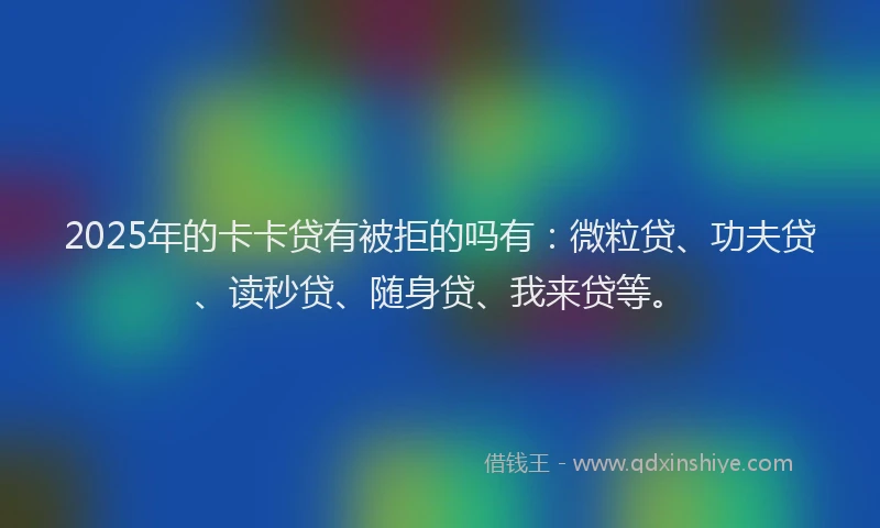 2025年的卡卡贷有被拒的吗有：微粒贷、功夫贷、读秒贷、随身贷、我来贷等。