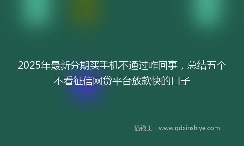 2025年最新分期买手机不通过咋回事，总结五个不看征信网贷平台放款快的口子