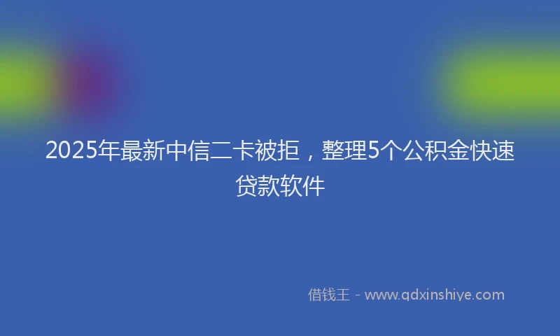 2025年最新中信二卡被拒，整理5个公积金快速贷款软件