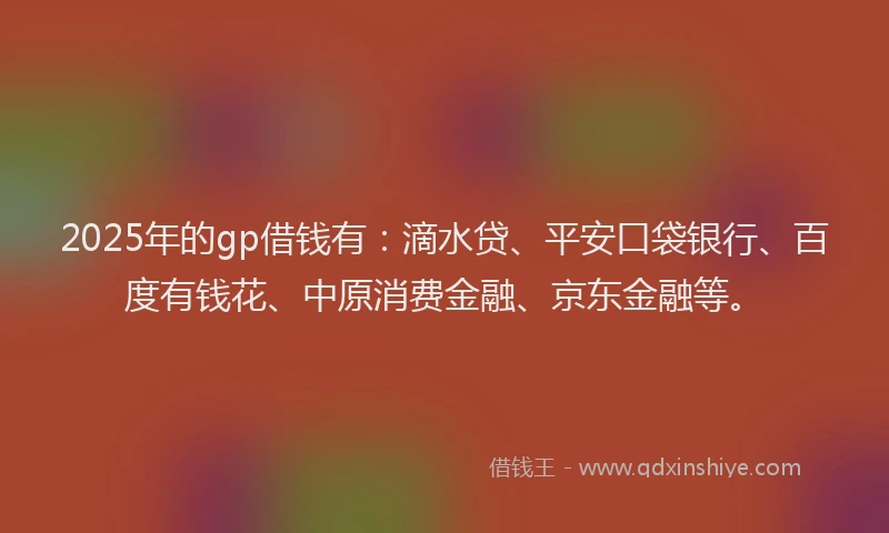 2025年的gp借钱有：滴水贷、平安口袋银行、百度有钱花、中原消费金融、京东金融等。