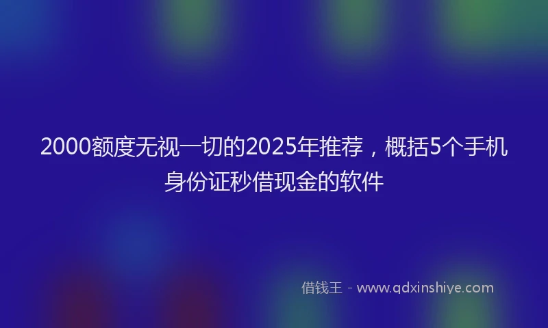 2000额度无视一切的2025年推荐，概括5个手机身份证秒借现金的软件