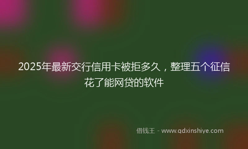 2025年最新交行信用卡被拒多久，整理五个征信花了能网贷的软件
