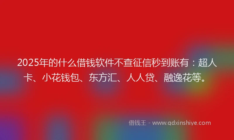 2025年的什么借钱软件不查征信秒到账有：超人卡、小花钱包、东方汇、人人贷、融逸花等。