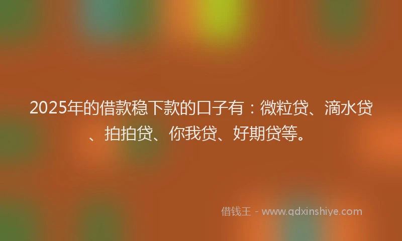 2025年的借款稳下款的口子有：微粒贷、滴水贷、拍拍贷、你我贷、好期贷等。