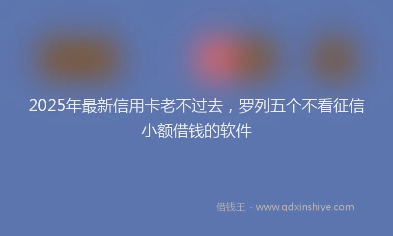 2025年最新信用卡老不过去，罗列五个不看征信小额借钱的软件