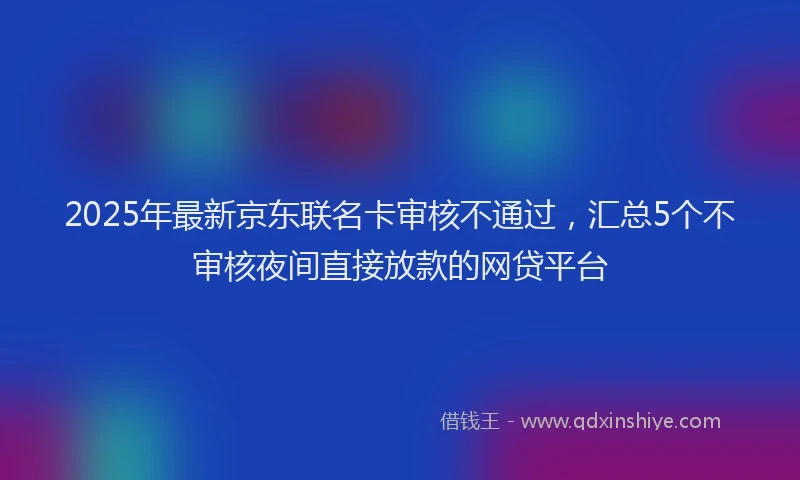 2025年最新京东联名卡审核不通过，汇总5个不审核夜间直接放款的网贷平台