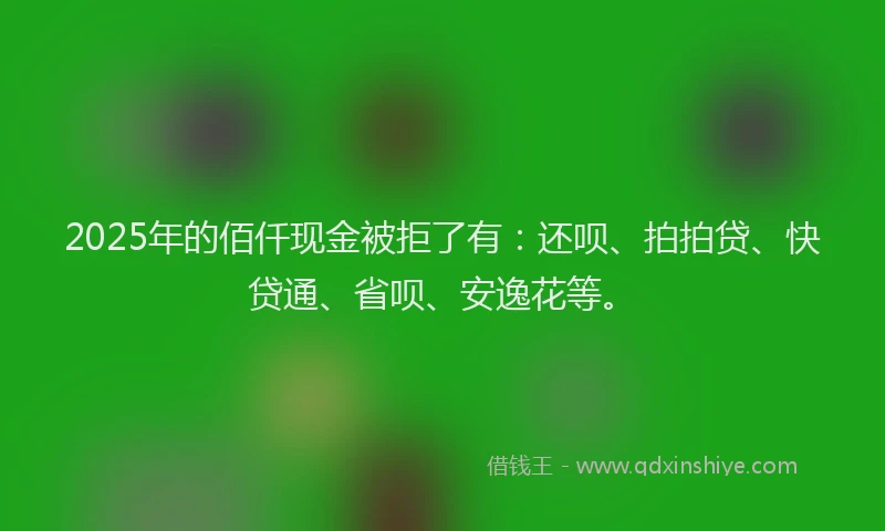 2025年的佰仟现金被拒了有：还呗、拍拍贷、快贷通、省呗、安逸花等。
