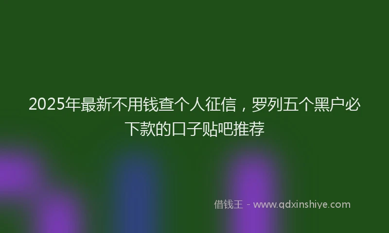 2025年最新不用钱查个人征信，罗列五个黑户必下款的口子贴吧推荐