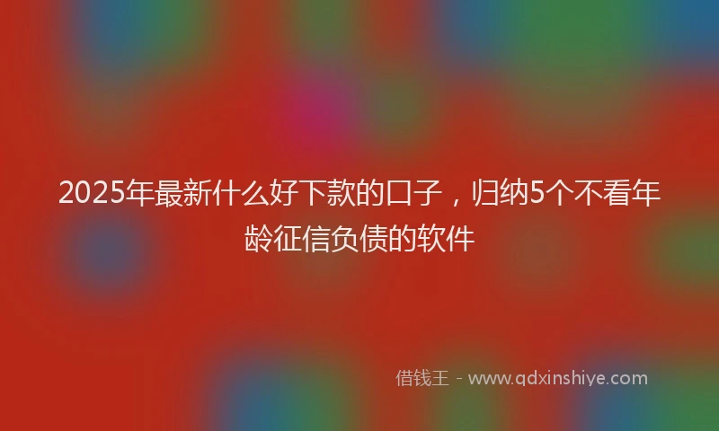 2025年最新什么好下款的口子，归纳5个不看年龄征信负债的软件