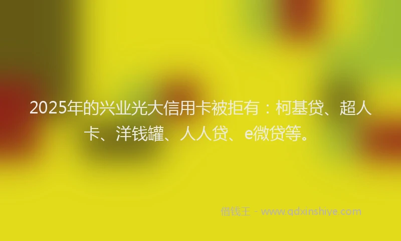 2025年的兴业光大信用卡被拒有：柯基贷、超人卡、洋钱罐、人人贷、e微贷等。