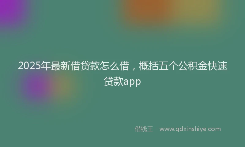 2025年最新借贷款怎么借，概括五个公积金快速贷款app