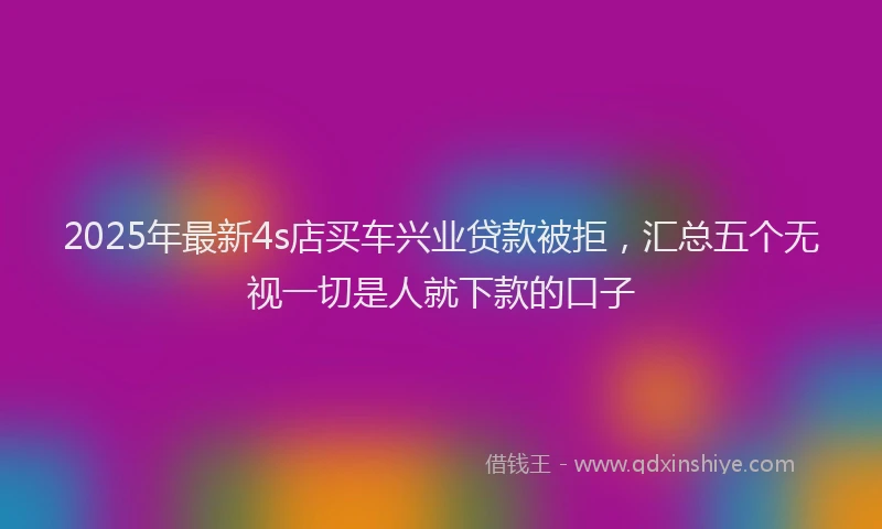 2025年最新4s店买车兴业贷款被拒，汇总五个无视一切是人就下款的口子