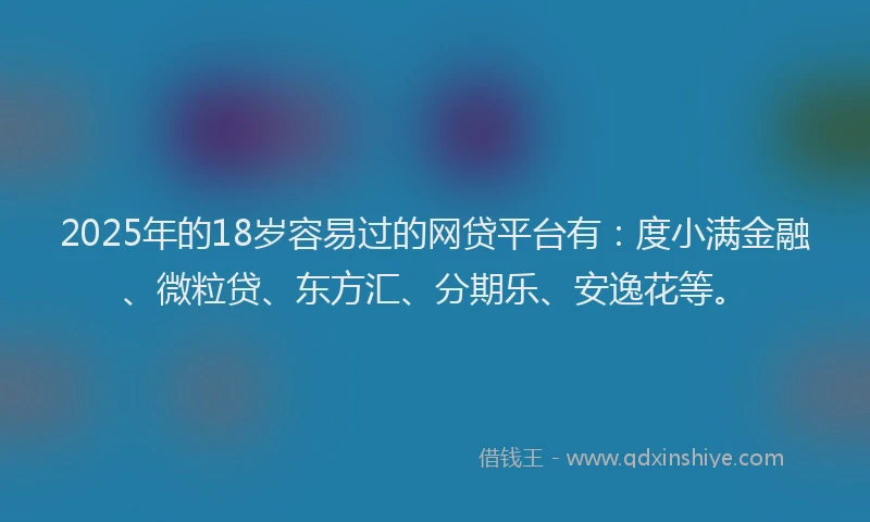 2025年的18岁容易过的网贷平台有：度小满金融、微粒贷、东方汇、分期乐、安逸花等。