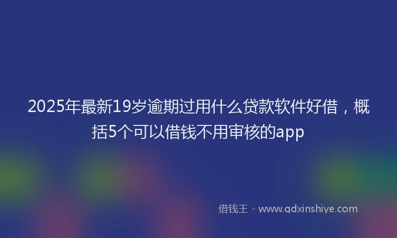 2025年最新19岁逾期过用什么贷款软件好借，概括5个可以借钱不用审核的app