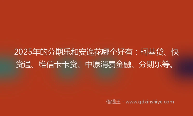 2025年的分期乐和安逸花哪个好有：柯基贷、快贷通、维信卡卡贷、中原消费金融、分期乐等。