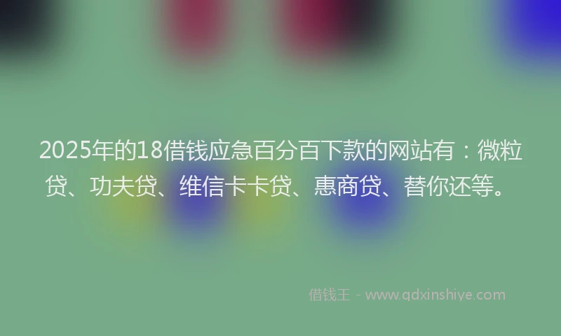 2025年的18借钱应急百分百下款的网站有：微粒贷、功夫贷、维信卡卡贷、惠商贷、替你还等。