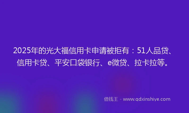 2025年的光大福信用卡申请被拒有：51人品贷、信用卡贷、平安口袋银行、e微贷、拉卡拉等。