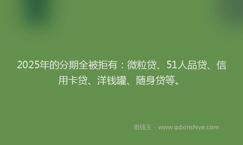2025年的分期全被拒有：微粒贷、51人品贷、信用卡贷、洋钱罐、随身贷等。