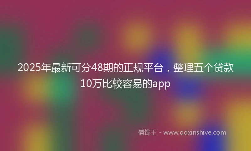 2025年最新可分48期的正规平台，整理五个贷款10万比较容易的app