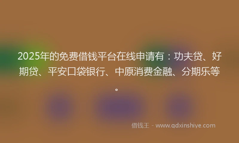 2025年的免费借钱平台在线申请有：功夫贷、好期贷、平安口袋银行、中原消费金融、分期乐等。