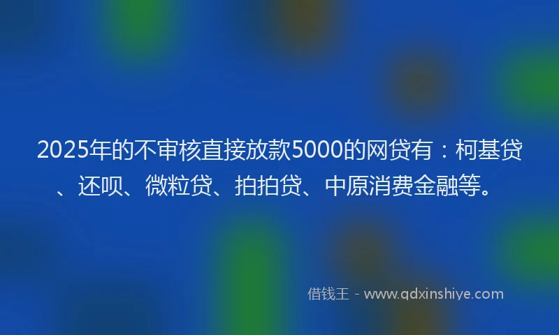2025年的不审核直接放款5000的网贷有：柯基贷、还呗、微粒贷、拍拍贷、中原消费金融等。