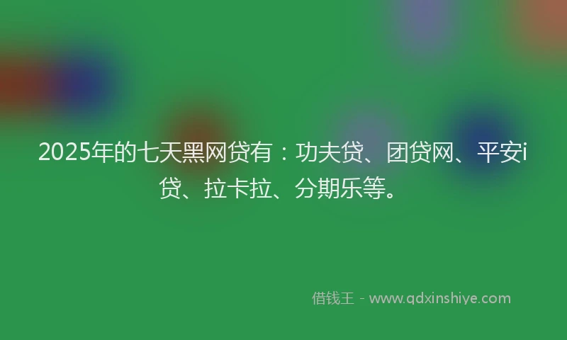 2025年的七天黑网贷有：功夫贷、团贷网、平安i贷、拉卡拉、分期乐等。