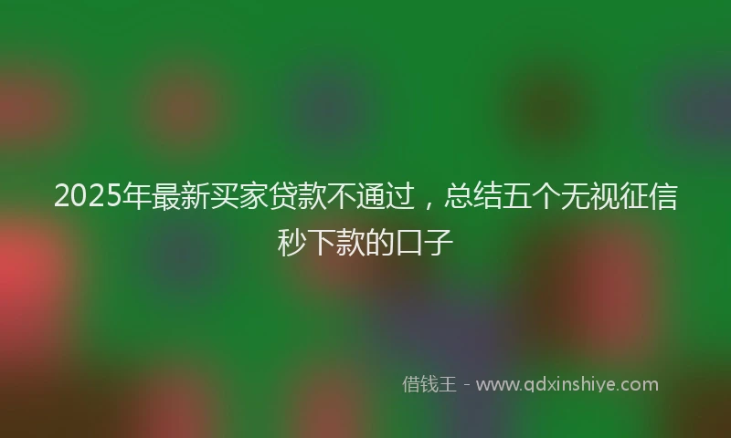 2025年最新买家贷款不通过，总结五个无视征信秒下款的口子