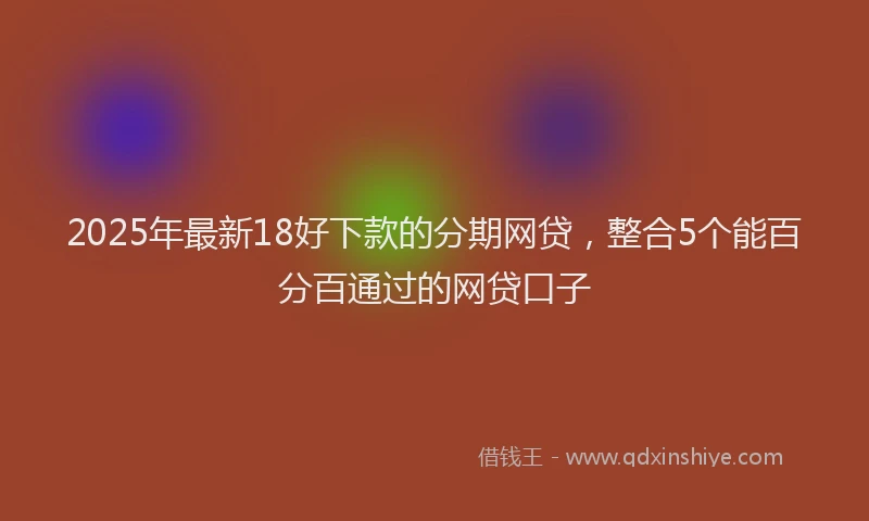 2025年最新18好下款的分期网贷，整合5个能百分百通过的网贷口子