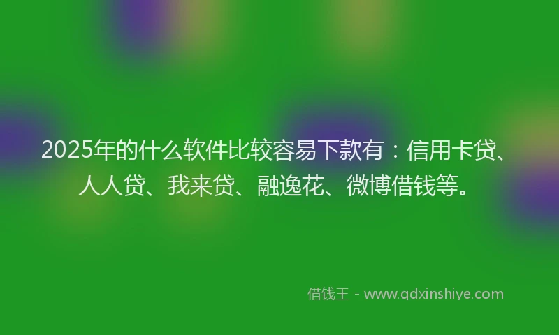 2025年的什么软件比较容易下款有：信用卡贷、人人贷、我来贷、融逸花、微博借钱等。