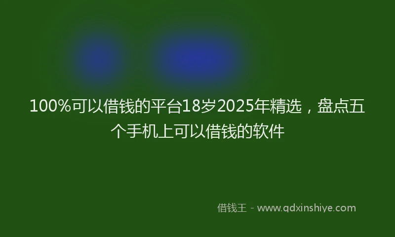 100%可以借钱的平台18岁2025年精选，盘点五个手机上可以借钱的软件