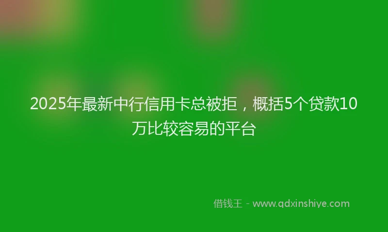 2025年最新中行信用卡总被拒，概括5个贷款10万比较容易的平台