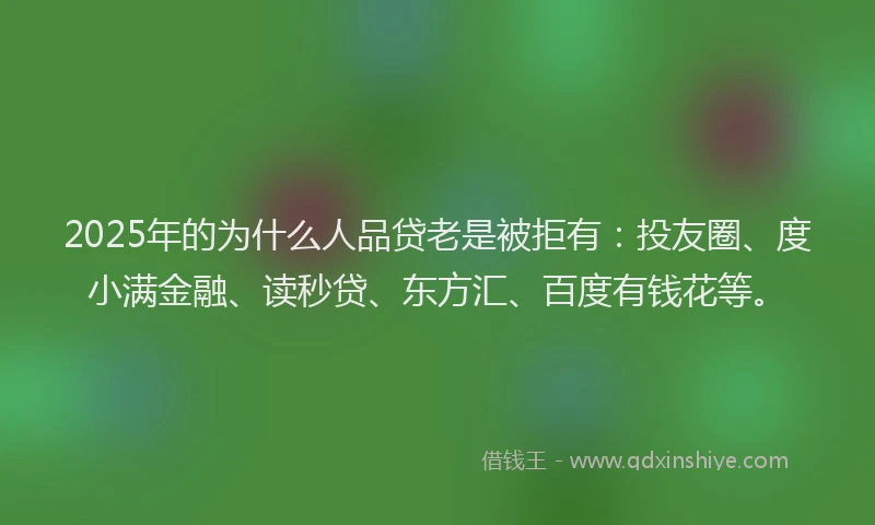 2025年的为什么人品贷老是被拒有：投友圈、度小满金融、读秒贷、东方汇、百度有钱花等。