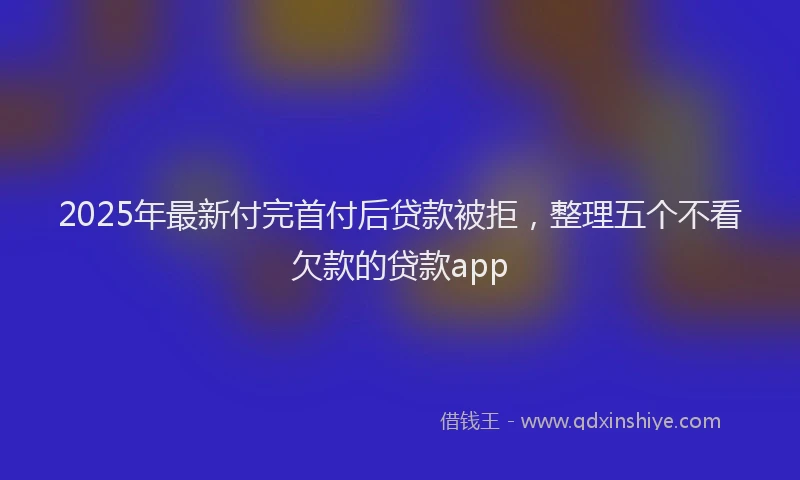 2025年最新付完首付后贷款被拒，整理五个不看欠款的贷款app