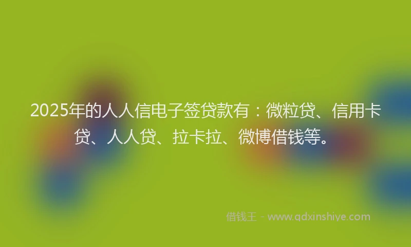 2025年的人人信电子签贷款有：微粒贷、信用卡贷、人人贷、拉卡拉、微博借钱等。