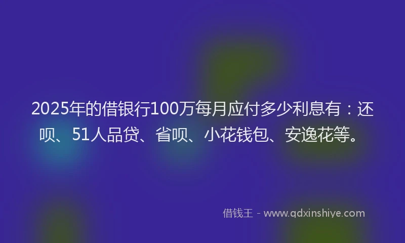 2025年的借银行100万每月应付多少利息有：还呗、51人品贷、省呗、小花钱包、安逸花等。