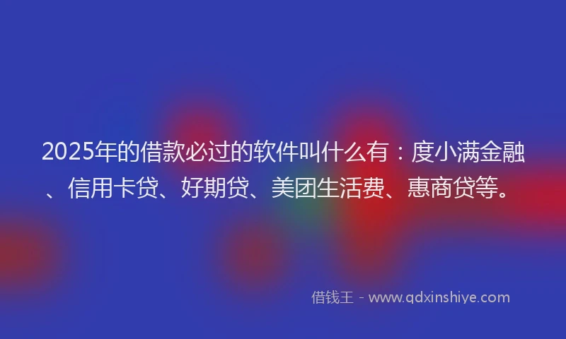 2025年的借款必过的软件叫什么有：度小满金融、信用卡贷、好期贷、美团生活费、惠商贷等。