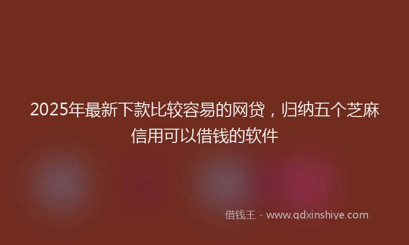 2025年最新下款比较容易的网贷，归纳五个芝麻信用可以借钱的软件