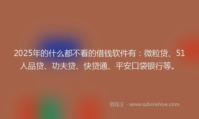 2025年的什么都不看的借钱软件有：微粒贷、51人品贷、功夫贷、快贷通、平安口袋银行等。