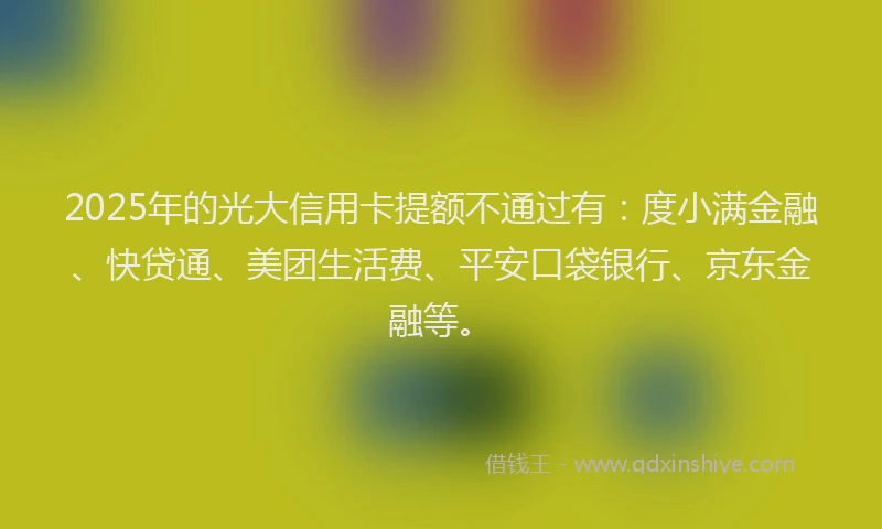 2025年的光大信用卡提额不通过有：度小满金融、快贷通、美团生活费、平安口袋银行、京东金融等。