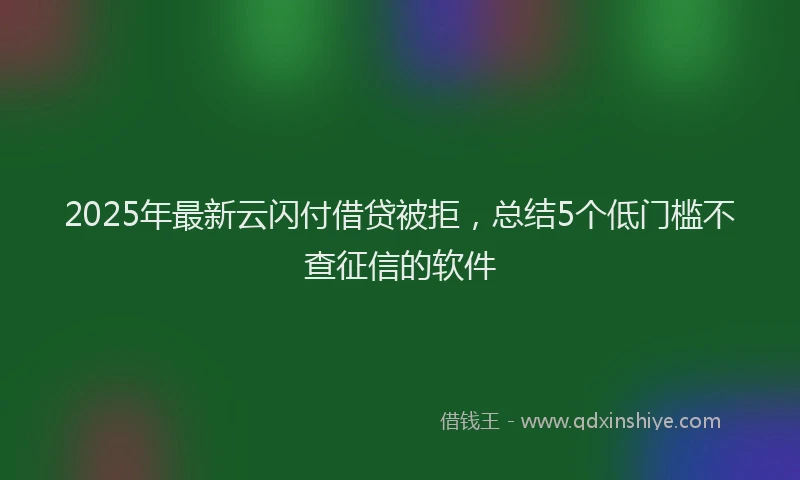 2025年最新云闪付借贷被拒，总结5个低门槛不查征信的软件